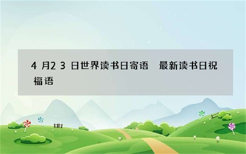 4月23日世界读书日寄语 最新读书日祝福语